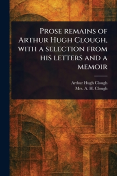 Prose Remains of Arthur Hugh Clough, With a Selection From His Letters and a Memoir