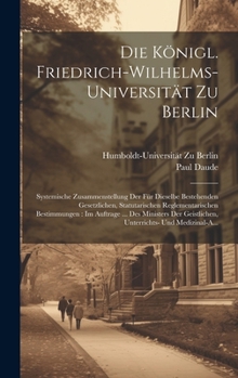 Hardcover Die Königl. Friedrich-Wilhelms-Universität Zu Berlin: Systemische Zusammenstellung Der Für Dieselbe Bestehenden Gesetzlichen, Statutarischen Reglement [German] Book