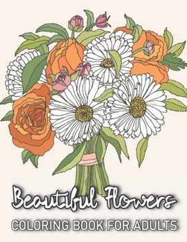 Beautiful Flowers Coloring Book For Adults: An Adult Coloring Book Full of Stress Relieving Floral Designs Fun and Relaxation