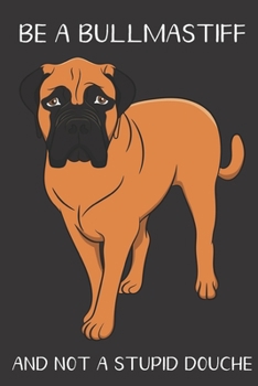 Be A Bullmastiff And Not A Stupid Douche: Funny Gag Gift for Dog Owners: Adult Pet Humor Lined Paperback Notebook Journal with Cartoon Art Design Cover