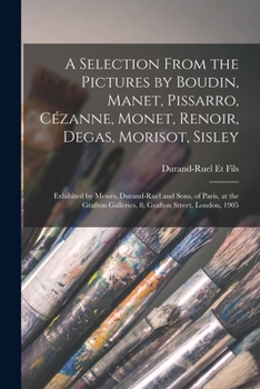 Paperback A Selection From the Pictures by Boudin, Manet, Pissarro, Cézanne, Monet, Renoir, Degas, Morisot, Sisley: Exhibited by Messrs. Durand-Ruel and Sons, o Book