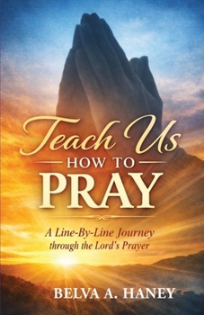 Teach Us How To Pray: A Line-by-Line Journey Through the Lord’s Prayer