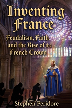 Inventing France: Feudalism, Faith, and the Rise of the French Crown