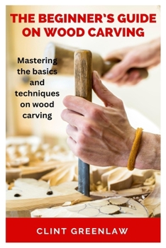 Paperback The Beginner's Guide on Wood Carving: Mastering the basics and techniques on wood carving Book