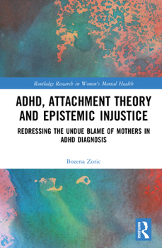 ADHD, Attachment Theory and Epistemic Injustice: Redressing the Undue Blame of Mothers in ADHD Diagnosis (Routledge Research in Women's Mental Health)