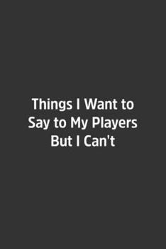 Things I Want to Say to My Players But I Can't.: Lined Notebook / Journal / Diary / Calendar / Planner / Sketchbook /Funny Gag Gift, 108 blank Pages, 6x9, Matte Finish