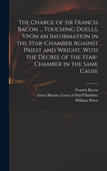 Hardcover The Charge of Sir Francis Bacon ... Touching Duells, Vpon an Information in the Star-Chamber Against Priest and Wright. With the Decree of the Star-Ch Book