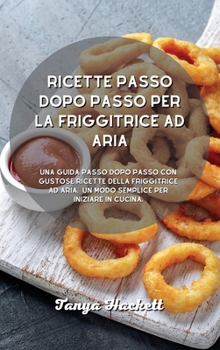 Hardcover Ricette passo dopo passo per la friggitrice ad aria: Una guida passo dopo passo con gustose ricette della friggitrice ad aria. Un modo semplice per iniziare in cucina. (Italian Edition) Book