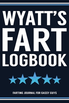 Wyatt's Fart Logbook Farting Journal For Gassy Guys: Wyatt Name Gift Funny Fart Joke Farting Noise Gag Gift Logbook Notebook Journal Guy Gift 6x9