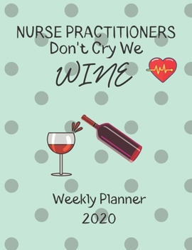 Nurse Practitioners Weekly Planner 2020 - Nurse Practitioners Don't Cry We Wine: Nurse Practitioners Gift Idea For Men & Women | Weekly Planner ... To Do List & Notes Sections | Calendar Views