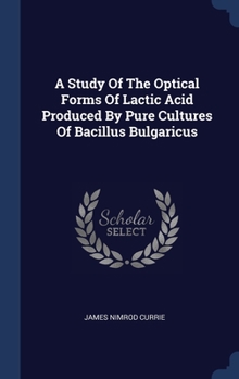 Hardcover A Study Of The Optical Forms Of Lactic Acid Produced By Pure Cultures Of Bacillus Bulgaricus Book