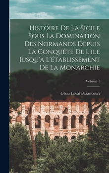 Hardcover Histoire De La Sicile Sous La Domination Des Normands Depuis La Conquête De L'ile Jusqu'a L'établissement De La Monarchie; Volume 1 [French] Book