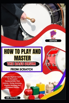 Paperback How To Play And Master The Bass Drum From Scratch: A Simple Beginner Guide To Percussion Fundamentals, Foot Control, Timing Accuracy, Rhythm Building, Book