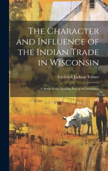 Hardcover The Character and Influence of the Indian Trade in Wisconsin: A Study of the Trading Post as an Institution Book