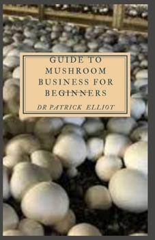 Paperback Guide to Mushroom Business For Beginners: Mushrooms are a low-calorie food that packs a nutritional punch Book