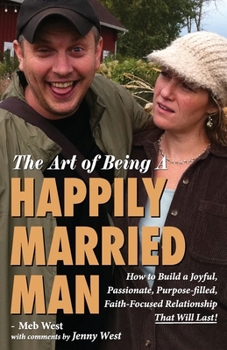 The Art of Being A Happily Married Man: How to Build a Joyful, Passionate, Purpose-filled, Faith-Focused Relationship That Will Last!