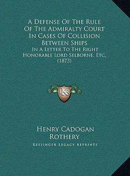 Hardcover A Defense Of The Rule Of The Admiralty Court In Cases Of Collision Between Ships: In A Letter To The Right Honorable Lord Selborne, Etc. (1873) Book