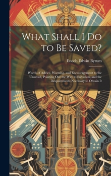 Hardcover What Shall I Do to Be Saved?: Words of Advice, Warning, and Encouragement to the Unsaved, Pointing Out the Way to Salvation, and the Requirements Ne Book