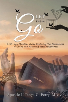 LET THEM GO!: A 30-DAY CHRISTIAN GUIDE EXPLORING THE BLESSEDNESS OF GIVING AND RECEIVING TOTAL FORGIVENESS