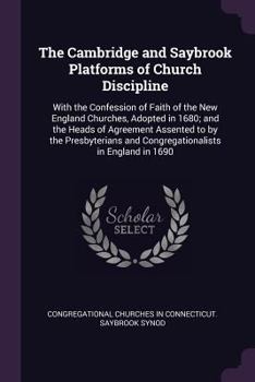 The Cambridge and Saybrook Platforms of Church Discipline: With the Confession of Faith of the New England Churches, Adopted in 1680; And the Heads of Agreement Assented to by the Presbyterians and Co