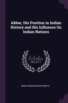 Paperback Akbar, His Position in Indian History and His Influence On Indian Nations Book
