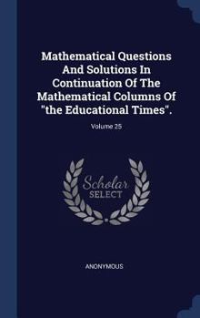 Hardcover Mathematical Questions And Solutions In Continuation Of The Mathematical Columns Of "the Educational Times".; Volume 25 Book