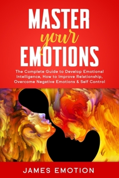 Paperback Master Your Emotions: The Complete Guide to Develop Emotional Intelligence, How to Improve Relationship, Overcome Negative Emotions & Self C Book
