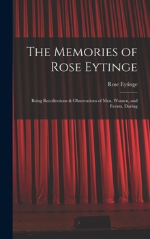 The Memories of Rose Eytinge: Being Recollections & Observations of Men, Women, and Events, During