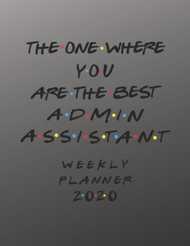 Admin Assistant Weekly Planner 2020 - The One Where You Are The Best: Admin Assistant Friends Gift Idea For Men & Women | Weekly Planner Schedule Book ... To Do List & Notes Sections | Calendar Views