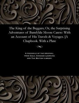 Paperback The King of the Beggars; Or, the Surprising Adventures of Bamfylde Moore Carew: With an Account of His Travels & Voyages. [a Chapbook. with a Plate Book