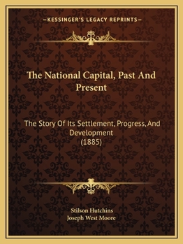 Paperback The National Capital, Past And Present: The Story Of Its Settlement, Progress, And Development (1885) Book