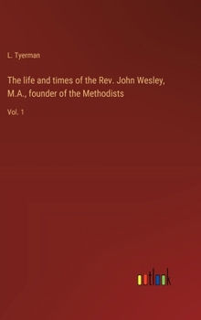 The life and times of the Rev. John Wesley, M.A., founder of the Methodists: Vol. 1