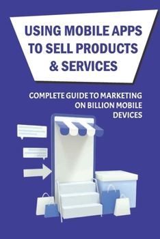 Paperback Using Mobile Apps To Sell Products & Services: Complete Guide To Marketing On Billion Mobile Devices: How To Maximize Roi While Minimizing The Threat Book