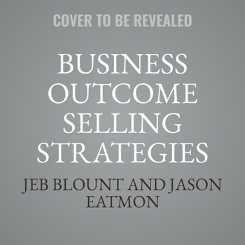 Business Outcome Selling Strategies: How Next Gen B2B Sales Organizations Accelerate Sales Productivity, Operationalize Hyper-Growth Strategies, Lock Out Competitors, and Expand Customer Relationships