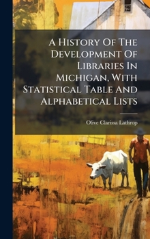 Hardcover A History Of The Development Of Libraries In Michigan, With Statistical Table And Alphabetical Lists Book