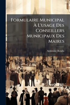 Formulaire Municipal À L'usage Des Conseillers Municipaux Des Maires: Contenant Les Formules Pour Les Élections & Les Modèles De Déliberations Pour ... Qui Interessent Les Communes