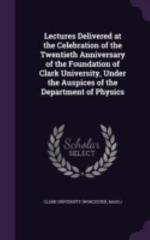 Lectures Delivered at the Celebration of the Twentieth Anniversary of the Foundation of Clark University, Under the Auspices of the Department of Phys
