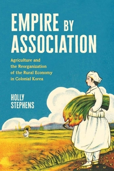 Empire by Association: Agriculture and the Reorganization of the Rural Economy in Colonial Korea (Yale Agrarian Studies Series)