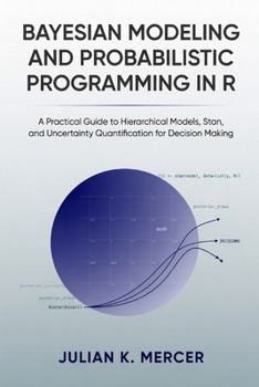 Bayesian Modeling and Probabilistic Programming in R: A Practical Guide to Hierarchical Models, Stan, and Uncertainty Quantification for Decision Making