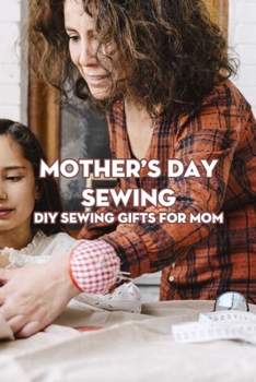 Paperback Mother's Day Sewing: DIY Sewing Gifts For Mom: Mother's Day Sewing Gift Ideas That She Will Love! Book