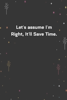 Paperback Let's assume I'm Right, It'll Save Time.: 6"x9" 120 Pages Journal Book