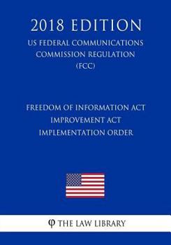 Paperback Freedom of Information Act Improvement Act Implementation Order (US Federal Communications Commission Regulation) (FCC) (2018 Edition) Book