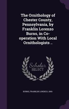 Hardcover The Ornithology of Chester County, Pennsylvania, by Franklin Lorenzo Burns, in Co-Operation with Local Ornithologists .. Book