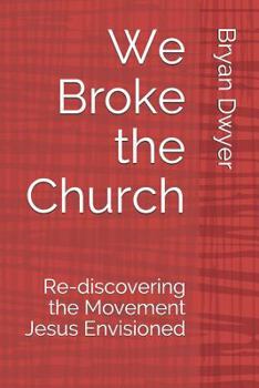 Paperback We Broke the Church: Re-discovering the Movement Jesus Envisioned Book