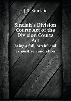 Sinclair's Division Courts Act of the Division Courts ACT Being a Full, Careful and Exhaustive Annotation