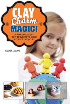 Hardcover Clay Charm Magic!: 25 Amazing, Teeny-Tiny Projects to Make with Polymer Clay Book
