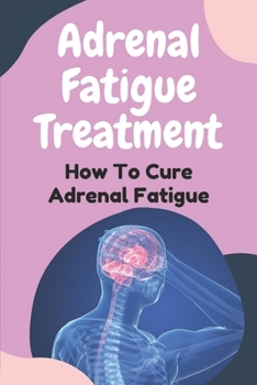 Adrenal Fatigue Treatment: How To Cure Adrenal Fatigue: Treat Your Adrenal Fatigue