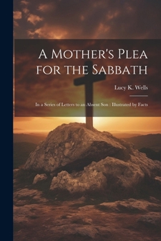 A Mother's Plea for the Sabbath: In a Series of Letters to an Absent Son: Illustrated by Facts