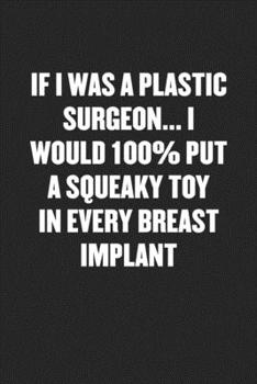 Paperback If I Was a Plastic Surgeon... I Would 100% Put a Squeaky Toy in Every Breast Implant: Funny Blank Lined Journal - Snarky Friend Coworker Gift Notebook Book