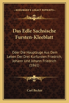 Paperback Das Edle Sachsische Fursten-Kleeblatt: Oder Die Hauptzuge Aus Dem Leben Der Drei Kurfursten Friedrich, Johann Und Johann Friedrich (1861) [German] Book